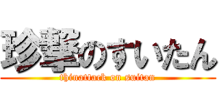 珍撃のすいたん (thinattack on suitan)