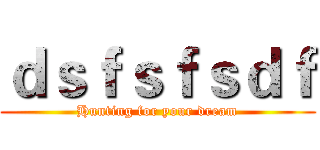 ｄｓｆｓｆｓｄｆ (Hunting for your dream)