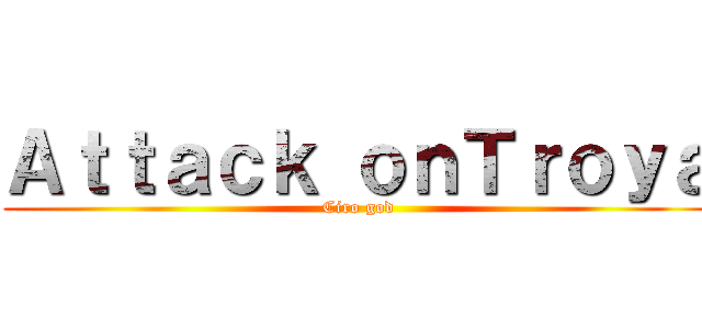 Ａｔｔａｃｋ ｏｎＴｒｏｙａ (Ciro god)