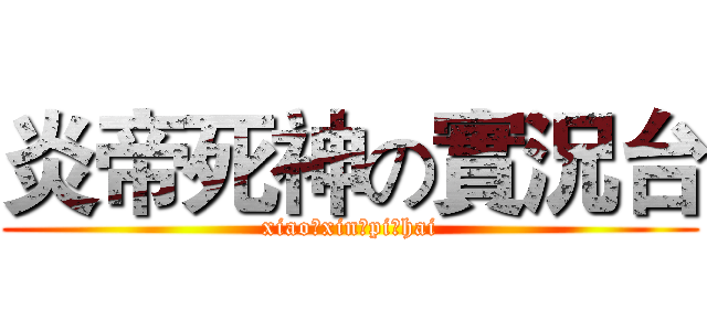 炎帝死神の實況台 (xiao　xin　pi　hai)