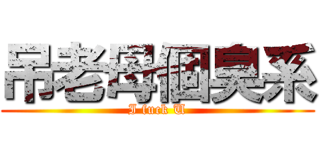 吊老母個臭系 (I fuck U)