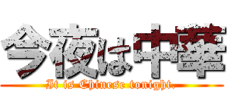 今夜は中華 (It is Chinese tonight.)