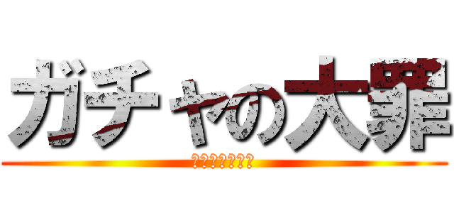 ガチャの大罪 (課金に罪はない)