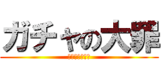 ガチャの大罪 (課金に罪はない)