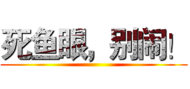 死鱼眼，别闹！ ()
