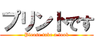 プリントです (Please take a look)