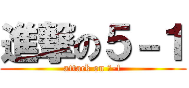 進撃の５－１ (attack on ５-1)