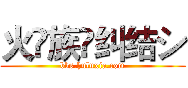 火♚族✨纠结シ (bbs.huluxia.com)