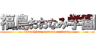 福島おおなみ学園 (fukushima oonami academy)