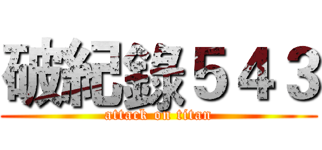 破紀錄５４３ (attack on titan)