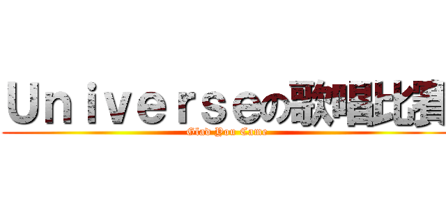 Ｕｎｉｖｅｒｓｅの歌唱比賽 (Glad You Came)