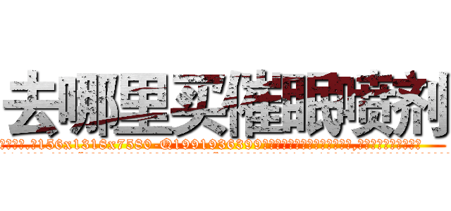去哪里买催眠喷剂 (去哪里买催眠喷剂【电.话156x1318x7580-Q1991936399鑫宏药业】我们做的是长期生意,靠的是老客户长期支持
参考消息网2月20日报道 韩媒称，“剩女多、离婚率高的城市，房价一定会上涨。”这是中国经济学家金岩石2016年12月参加在上海举行的房地产相关论坛时说的话。
)