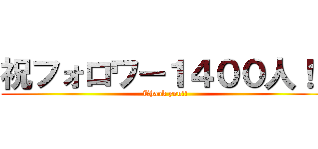 祝フォロワー１４００人！！ (Thank you!!)