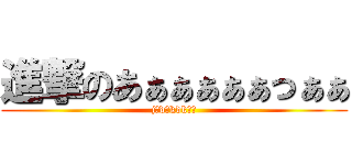 進撃のあぁぁぁぁぁっぁぁ (jっdっkdkどど)