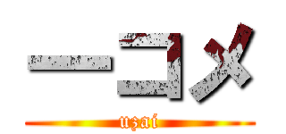 一コメ (uzai)