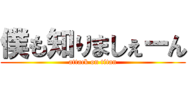 僕も知りましぇーん (attack on titan)