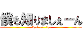 僕も知りましぇーん (attack on titan)