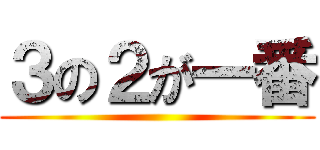 ３の２が一番 ()