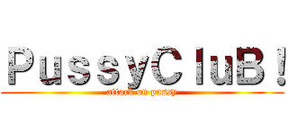 ＰｕｓｓｙＣｌｕＢ！ (attack on pussy)