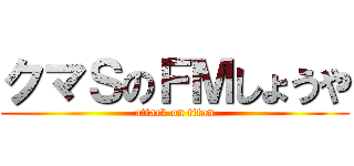 クマＳのＦＭしょうや (attack on titan)