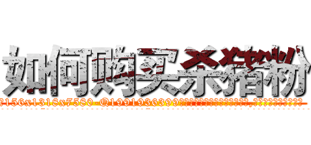 如何购买杀猪粉 (如何购买杀猪粉【电.话156x1318x7580-Q1991936399鑫宏药业】我们做的是长期生意,靠的是老客户长期支持
参考消息网2月20日报道 韩媒称，“剩女多、离婚率高的城市，房价一定会上涨。”这是中国经济学家金岩石2016年12月参加在上海举行的房地产相关论坛时说的话。
)