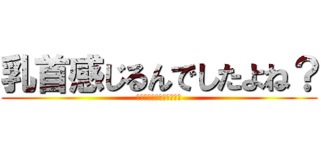 乳首感じるんでしたよね？ (↓↓↓↓↓↓↓↓↓↓↓↓)