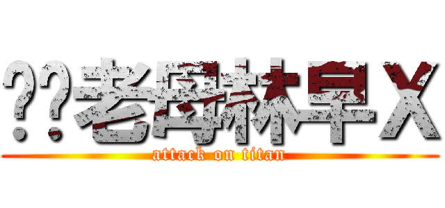 屌你老母林早Ｘ (attack on titan)