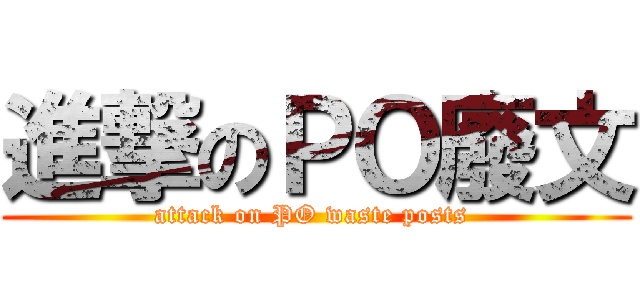 進撃のＰＯ廢文 (attack on PO waste posts )