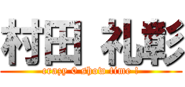 村田 礼彰 (crazy 0 show time !)