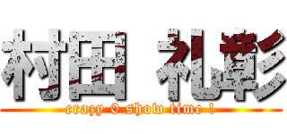 村田 礼彰 (crazy 0 show time !)