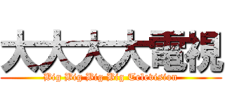 大大大大電視 (Big Big Big Big Television)
