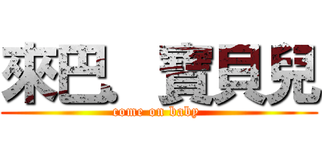 來巴．寶貝兒 (come on baby )