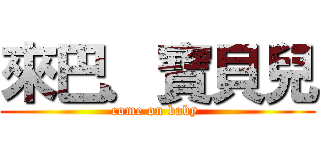 來巴．寶貝兒 (come on baby )