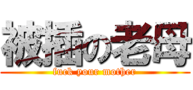 被插の老母 (fuck your mother)