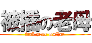 被插の老母 (fuck your mother)