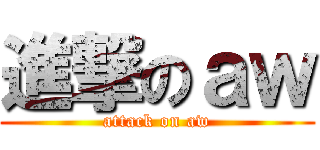 進撃のａｗ (attack on aw)