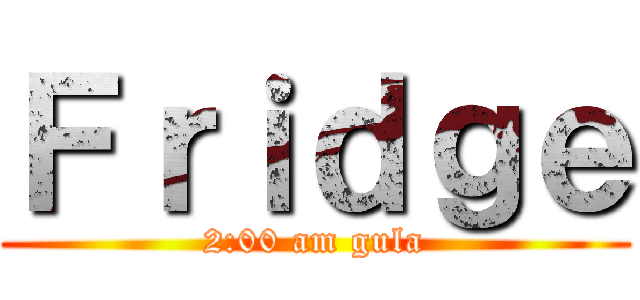 Ｆｒｉｄｇｅ (2:00 am gula)