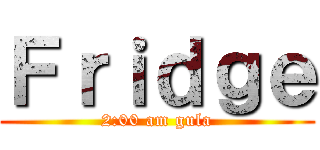 Ｆｒｉｄｇｅ (2:00 am gula)