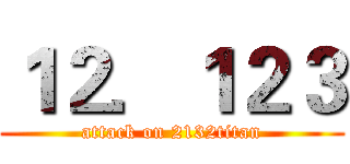 １２．１２３ (attack on 2132titan)
