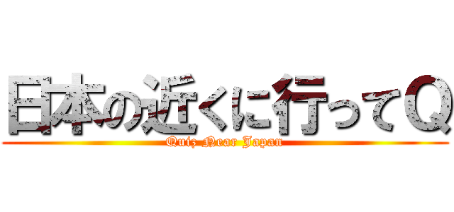 日本の近くに行ってＱ (Quiz Near Japan)