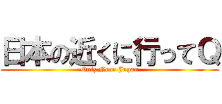 日本の近くに行ってＱ (Quiz Near Japan)