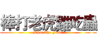 棒打老虎雞吃蟲 (What The Fuck？)