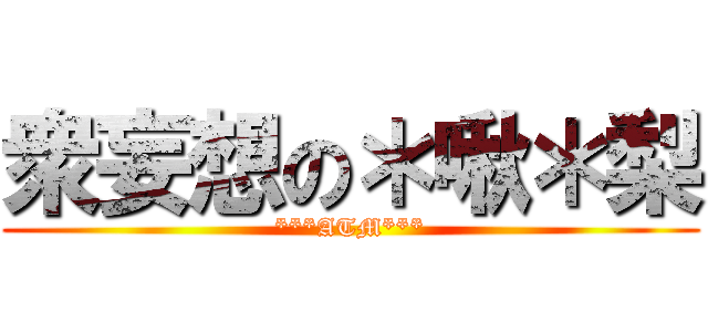 衆妄想の＊啾＊梨 (***ATM***)