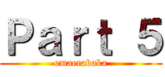 Ｐａｒｔ ５ (omaerabaka)