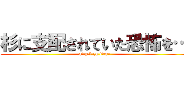杉に支配されていた恐怖を… (attack on titan)