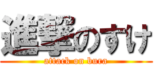 進撃のすけ (attack on bura)