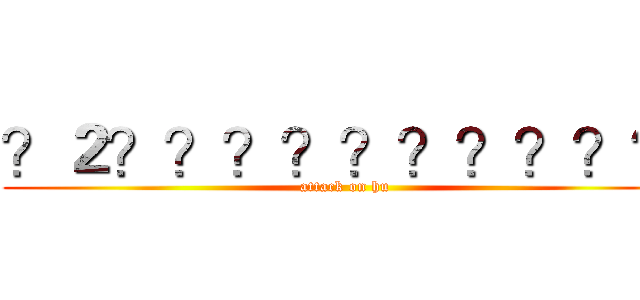 ？２？？？？？？？？？？ (attack on hu)