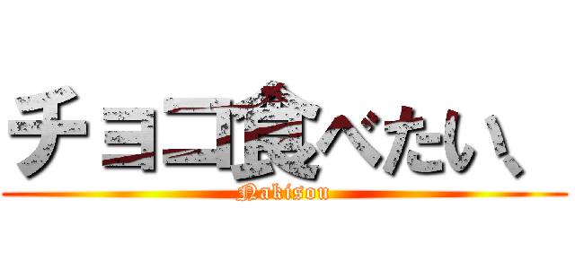 チョコ食べたい、 (Nakisou)