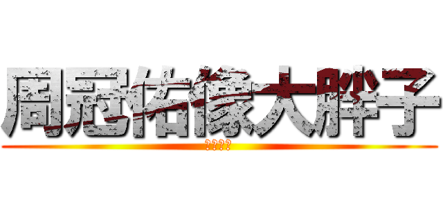 周冠佑像大胖子 (胖子大王)