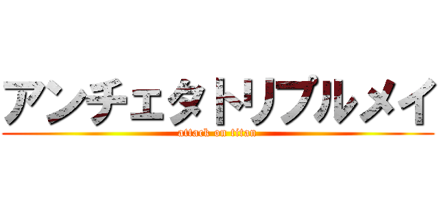 アンチェタトリプルメイ (attack on titan)